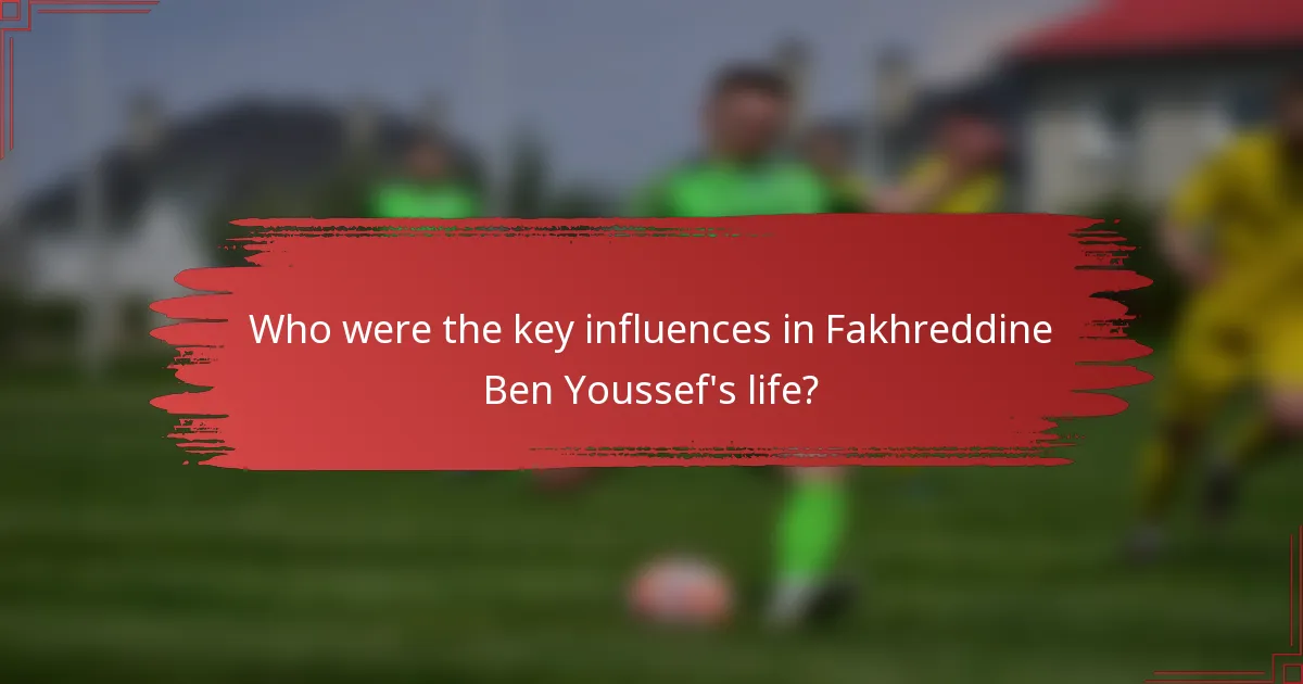 Who were the key influences in Fakhreddine Ben Youssef's life?